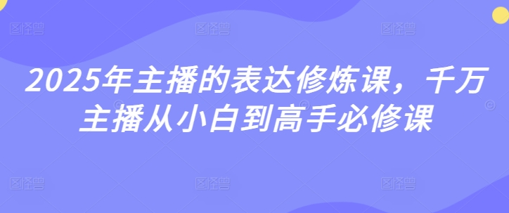 2025年主播的表达修炼课,千万主播从小白到高手必修课-阳知网创资源库