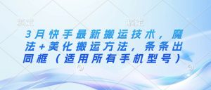 3月快手最新搬运技术，魔法+美化搬运方法，条条出同框（适用所有手机型号）-阳知网创资源库