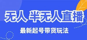 无人半无人直播最新起号带货玩法,全是干货(保姆级教程)-阳知网创资源库