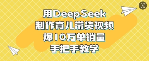 用DeepSeek制作育儿带货视频,爆10W单销量,手把手教学-阳知网创资源库