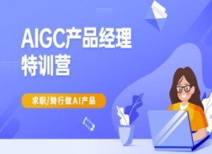 AIGC产品经理特训营-产品经理较教程,求职转行做AI产品-阳知网创资源库