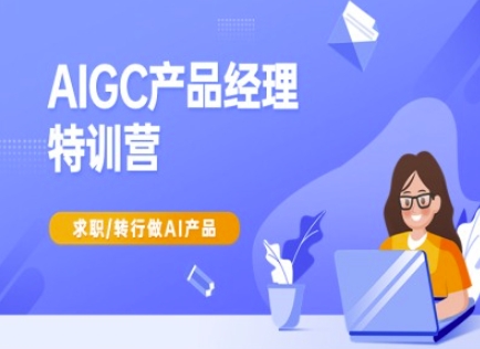 AIGC产品经理特训营-产品经理较教程,求职转行做AI产品-阳知网创资源库