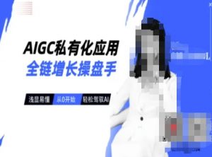 AIGC私有化应用全链增长操盘手,浅显易懂,从0开始轻松,驾驭AI-阳知网创资源库
