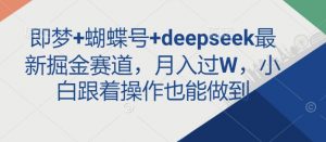 即梦+蝴蝶号+deepseek最新掘金赛道，月入过W，小白跟着操作也能做到-阳知网创资源库