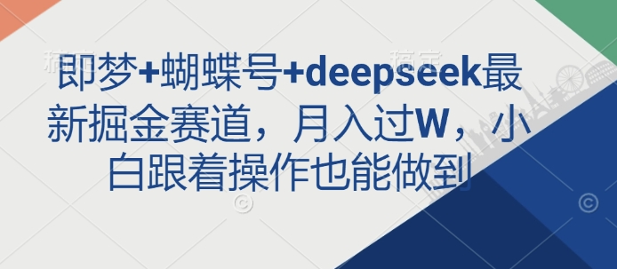 即梦+蝴蝶号+deepseek最新掘金赛道，月入过W，小白跟着操作也能做到-阳知网创资源库