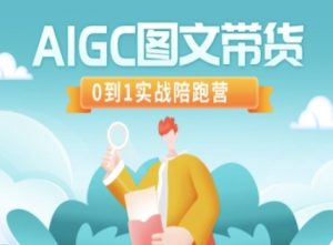 AIGC图文带货，0到1实战陪跑营-阳知网创资源库