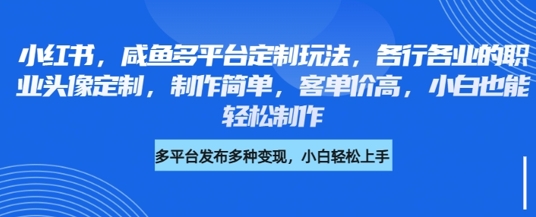 小红书咸鱼多平台定制玩法,各行各业的职业头像定制,制作简单,客单价高,小白也能轻松制作-阳知网创资源库