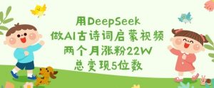 用DeepSeek做AI古诗词启蒙视频,两个月涨粉22W,总变现5位数-阳知网创资源库