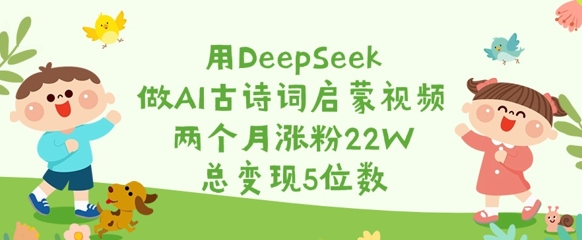 用DeepSeek做AI古诗词启蒙视频,两个月涨粉22W,总变现5位数-阳知网创资源库