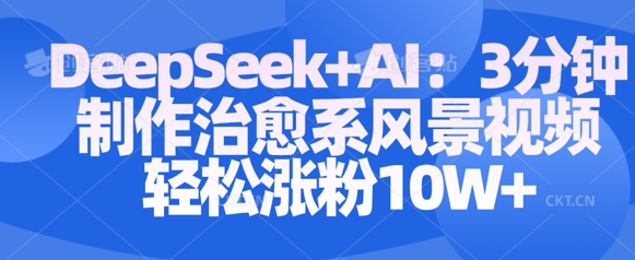 Deepseek+AI: 3分钟制作治愈系风景视频轻松涨粉10W-阳知网创资源库