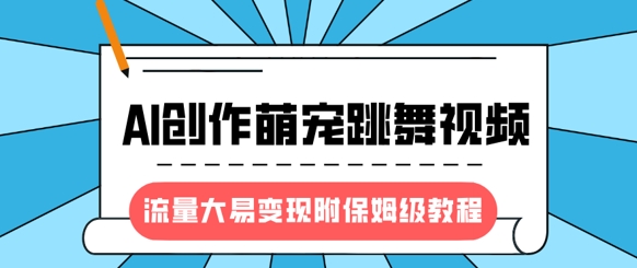 最新风口项目,AI创作萌宠跳舞视频,流量大易变现,附保姆级教程-阳知网创资源库