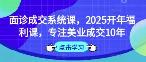 面诊成交系统课,2025开年福利课,专注美业成交10年-阳知网创资源库
