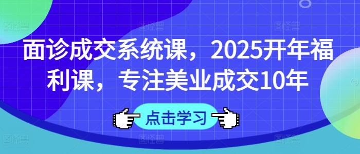 面诊成交系统课,2025开年福利课,专注美业成交10年-阳知网创资源库