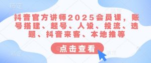 抖音官方讲师2025会员课,账号搭建、起号、人设、投流、选题、抖音来客、本地推等-阳知网创资源库
