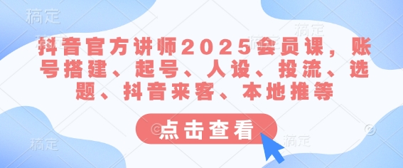 抖音官方讲师2025会员课,账号搭建、起号、人设、投流、选题、抖音来客、本地推等-阳知网创资源库