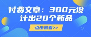 付费文章：300元设计出20个新品-阳知网创资源库