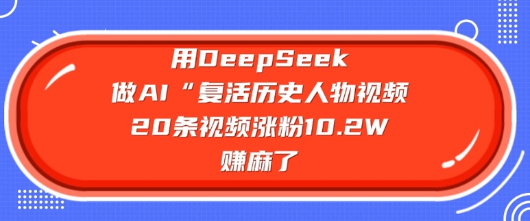 用DeepSeek做AI“复活历史人物”视频,20条视频涨粉10.2W,挣麻了-阳知网创资源库
