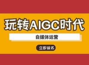 玩转AIGC时代-自媒体运营ai教程-阳知网创资源库