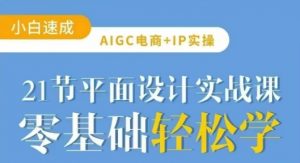 AIGC电商必备实操21节平面设计实战课,教你玩转AI-阳知网创资源库
