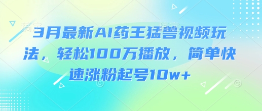 3月最新AI药王猛兽视频玩法，轻松100W播放，简单快速涨粉起号10w+-阳知网创资源库
