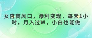 女杏商风口,瀑利变现,每天1小时,月入过W,小白也能做-阳知网创资源库