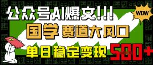 公众号AI爆文,国学赛道大风口,小白轻松上手,单日稳定变现5张-阳知网创资源库