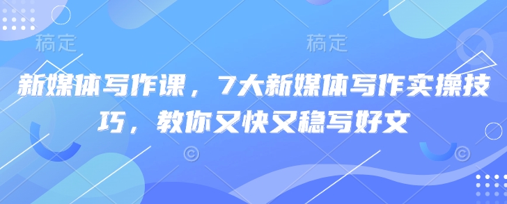 新媒体写作课,7大新媒体写作实操技巧,教你又快又稳写好文-阳知网创资源库