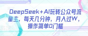 DeepSeek+AI玩转公众号流量主,每天几分钟,月入过W,操作简单0门槛-阳知网创资源库