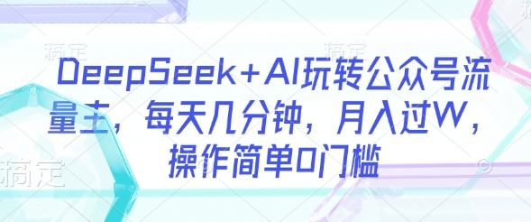 DeepSeek+AI玩转公众号流量主,每天几分钟,月入过W,操作简单0门槛-阳知网创资源库