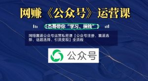 网创赛道公众号运营私密课【公众号注册、赛道选择、话题选择、引流变现】全流程-阳知网创资源库