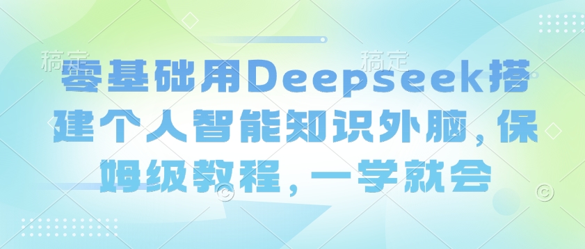 零基础用Deepseek搭建个人智能知识外脑,保姆级教程,一学就会-阳知网创资源库