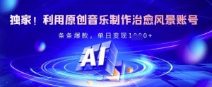 独家!利用原创音乐制作治愈风景账号,条条爆款,单日变现多张-阳知网创资源库