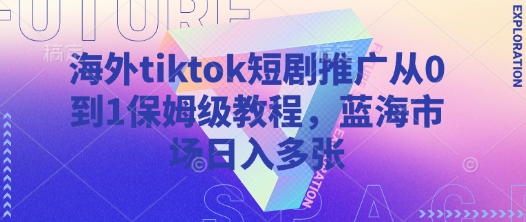 海外tiktok短剧推广从0到1保姆级教程,蓝海市场日入多张-阳知网创资源库