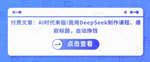 付费文章:AI时代来临!我用DeepSeek制作课程、爆款标题,自动挣钱-阳知网创资源库