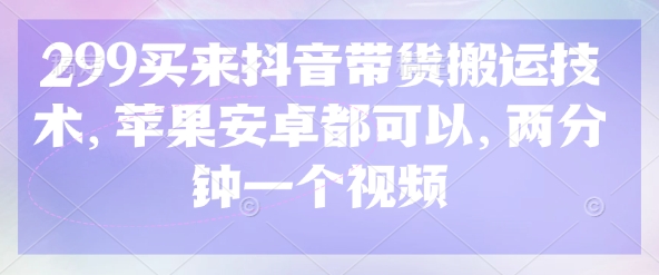 299买来抖音带货搬运技术，苹果安卓都可以，两分钟一个视频-阳知网创资源库