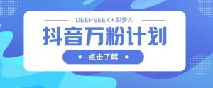 抖音万粉计划，利用DeepSeek+即梦AI生成视频，快速涨到万粉-阳知网创资源库