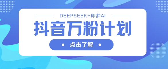 抖音万粉计划，利用DeepSeek+即梦AI生成视频，快速涨到万粉-阳知网创资源库