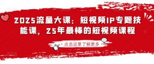 2025流量大课:短视频IP专题技能课,25年最棒的短视频课程-阳知网创资源库