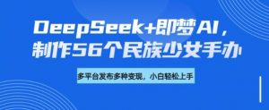 DeepSeek+即梦AI,制作56个民族少女手办,附详细教程+变现方向-阳知网创资源库