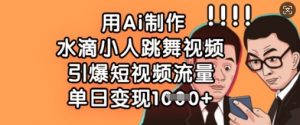 用Ai制作水滴小人跳舞视频，引爆短视频流量，单日变现数张-阳知网创资源库