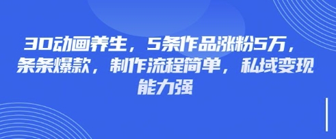 3D动画养生,5条作品涨粉5万,条条爆款,制作流程简单,私域变现能力强-阳知网创资源库