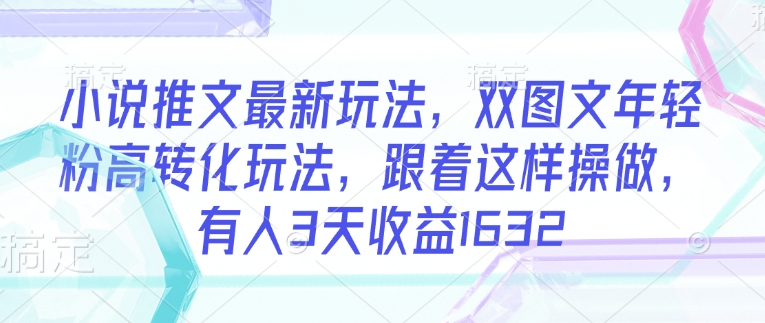 小说推文最新玩法，双图文年轻粉高转化玩法，跟着这样操做，有人3天收益1632-阳知网创资源库