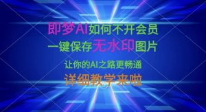 即梦AI如何不开会员，一键保存无水印图片，让你的AI之路更畅通，详细教学来啦-阳知网创资源库