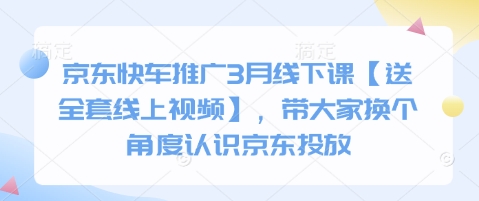 京东快车推广3月线下课【送全套线上视频】,带大家换个角度认识京东投放-阳知网创资源库