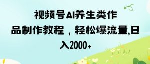 视频号ai养生类作品制作教程,轻松爆流量,日入数张-阳知网创资源库