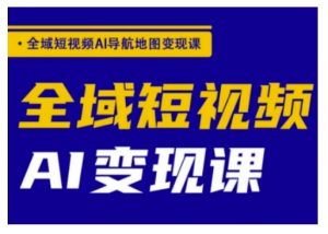 全域短视频AI导航地图变现课，全域短视频AI变现课-阳知网创资源库