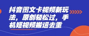 抖音图文卡视频新玩法，原创轻松过，手机短视频搬运去重-阳知网创资源库