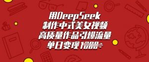 用DeepSeek制作中式美女视频,高质量作品引爆流量,单日变现多张-阳知网创资源库