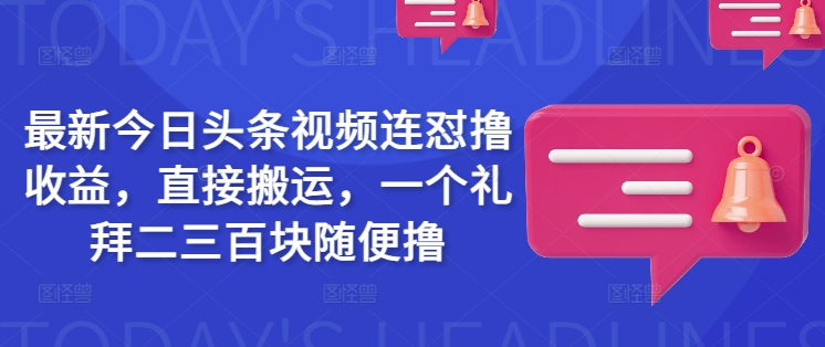 最新今日头条视频连怼撸收益，直接搬运，一个礼拜二三百块随便撸-阳知网创资源库