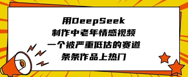 用DeepSeek制作中老年情感视频,一个被严重低估的赛道,条条作品上热门-阳知网创资源库